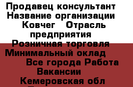 Продавец-консультант › Название организации ­ Ковчег › Отрасль предприятия ­ Розничная торговля › Минимальный оклад ­ 30 000 - Все города Работа » Вакансии   . Кемеровская обл.,Прокопьевск г.